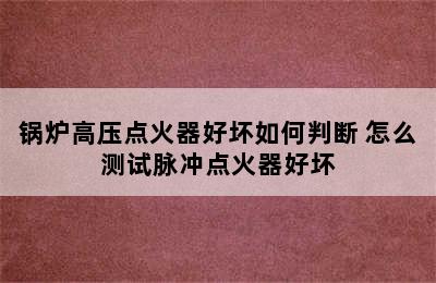 锅炉高压点火器好坏如何判断 怎么测试脉冲点火器好坏